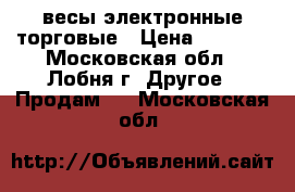 весы электронные торговые › Цена ­ 2 500 - Московская обл., Лобня г. Другое » Продам   . Московская обл.